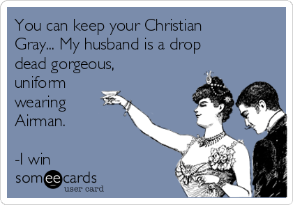 You can keep your Christian
Gray... My husband is a drop
dead gorgeous,
uniform
wearing
Airman.

-I win