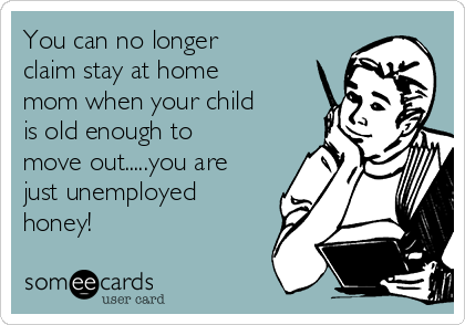 You can no longer
claim stay at home
mom when your child
is old enough to
move out.....you are
just unemployed
honey! 