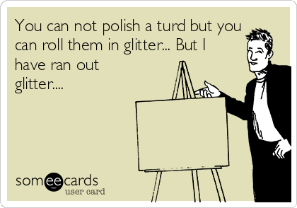 You can not polish a turd but you
can roll them in glitter... But I
have ran out
glitter....