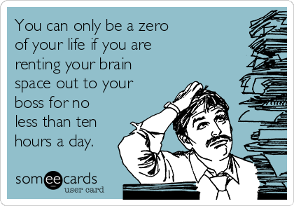 You can only be a zero 
of your life if you are 
renting your brain
space out to your
boss for no
less than ten
hours a day.