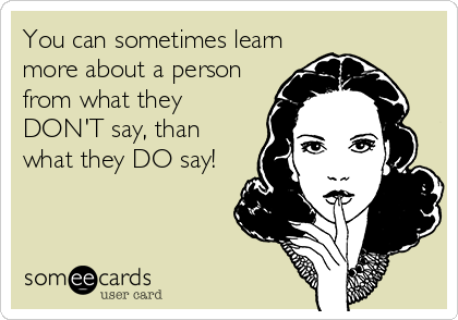 You can sometimes learn
more about a person
from what they
DON'T say, than
what they DO say!