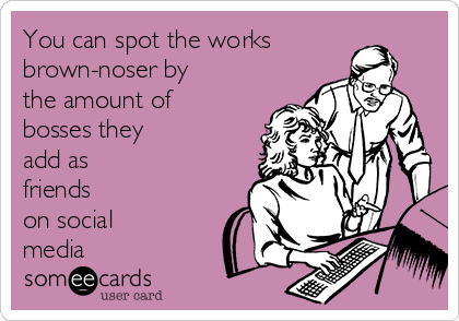 You can spot the works
brown-noser by 
the amount of
bosses they
add as 
friends
on social
media