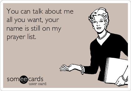 You can talk about me
all you want, your 
name is still on my
prayer list. 