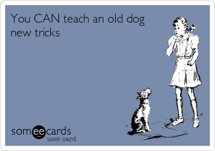 You CAN teach an old dog
new tricks