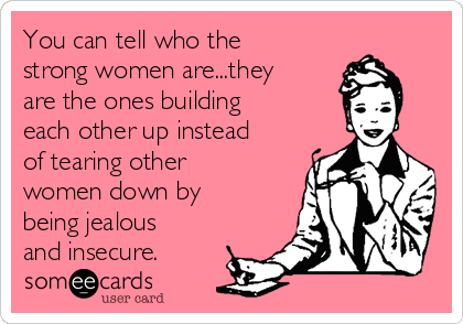 You can tell who the
strong women are...they
are the ones building
each other up instead
of tearing other
women down by
being jealous
and insecure.