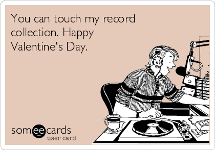 You can touch my record
collection. Happy
Valentine's Day. 