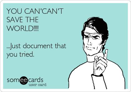 YOU CAN'CAN'T
SAVE THE
WORLD!!!!

...Just document that
you tried.