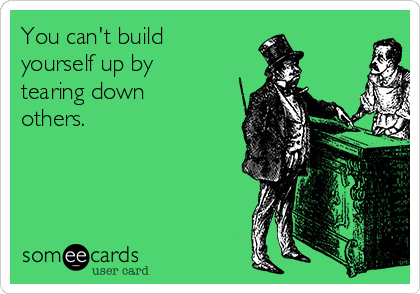 You can't build
yourself up by
tearing down
others.