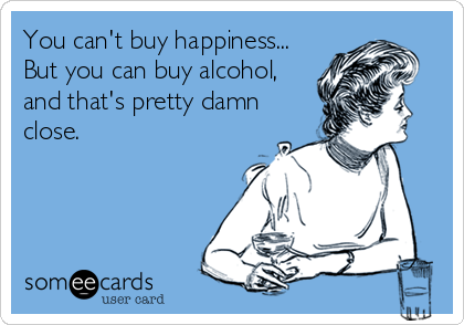 You can't buy happiness...
But you can buy alcohol,
and that's pretty damn 
close.