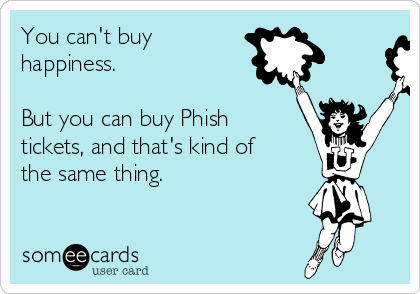 You can't buy
happiness.

But you can buy Phish
tickets, and that's kind of
the same thing.