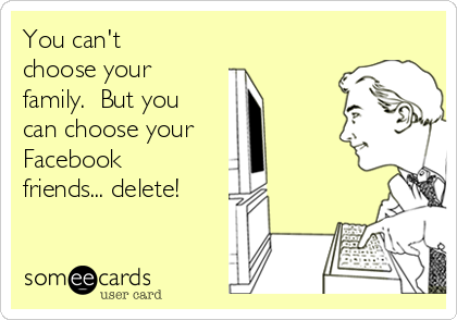 You can't
choose your
family.  But you
can choose your
Facebook
friends... delete! 