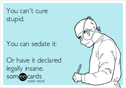 You can't cure
stupid. 


You can sedate it:

Or have it declared
legally insane.