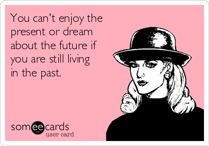 You can't enjoy the
present or dream
about the future if
you are still living
in the past.