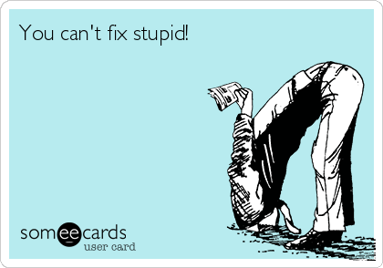 You can't fix stupid! 