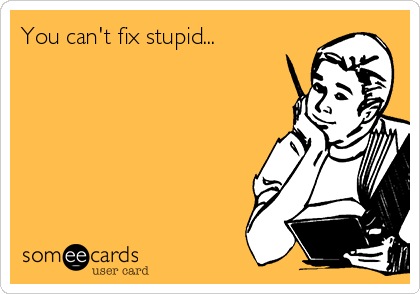 You can't fix stupid... 