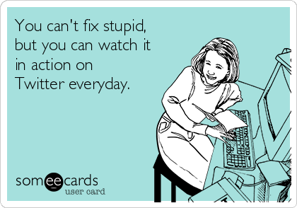 You can't fix stupid,
but you can watch it
in action on
Twitter everyday.