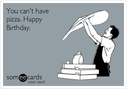 You can't have
pizza. Happy
Birthday.