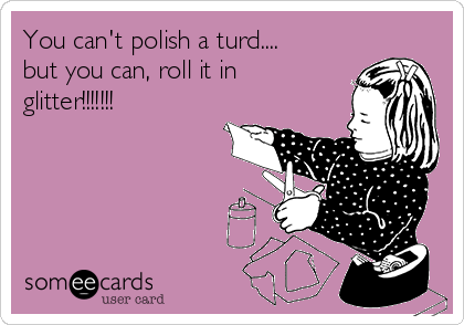 You can't polish a turd....
but you can, roll it in
glitter!!!!!!!