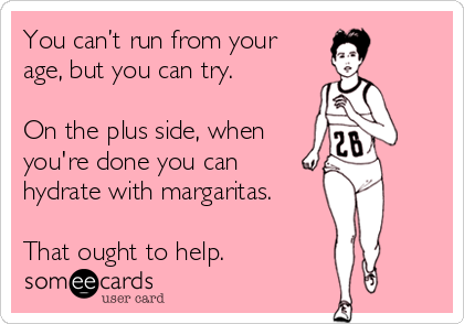 You can’t run from your 
age, but you can try. 

On the plus side, when
you're done you can
hydrate with margaritas.

That ought to help. 