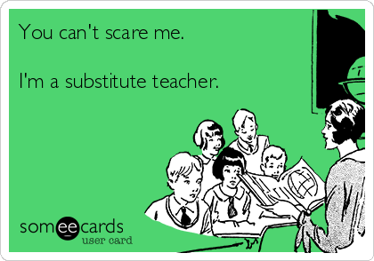 You can't scare me.

I'm a substitute teacher.