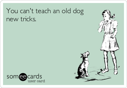 You can't teach an old dog
new tricks.       