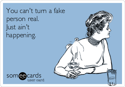 You can't turn a fake
person real. 
Just ain't
happening.