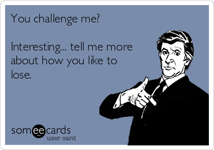 You challenge me?

Interesting... tell me more
about how you like to
lose.