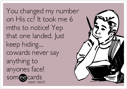 You changed my number
on His cc? It took me 6
mths to notice! Yep
that one landed. Just
keep hiding....
cowards never say
anything to
anyones face!