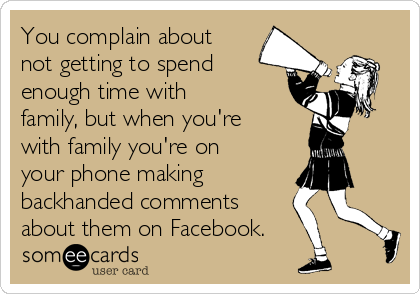 You complain about
not getting to spend
enough time with
family, but when you're
with family you're on
your phone making 
backhanded comments
about them on Facebook.