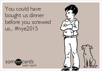 You could have
bought us dinner
before you screwed
us... #nye2015