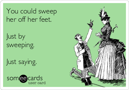 You could sweep
her off her feet.

Just by
sweeping.

Just saying.