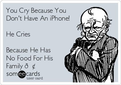 You Cry Because You
Don't Have An iPhone!

He Cries

Because He Has
No Food For His
Family ?