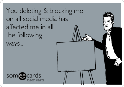 You deleting & blocking me
on all social media has
affected me in all
the following
ways...