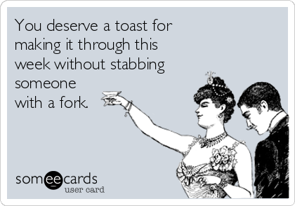 You deserve a toast for
making it through this
week without stabbing
someone
with a fork.