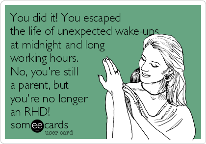 You did it! You escaped
the life of unexpected wake-ups
at midnight and long
working hours.
No, you're still
a parent, but
you're no longer
an RHD!