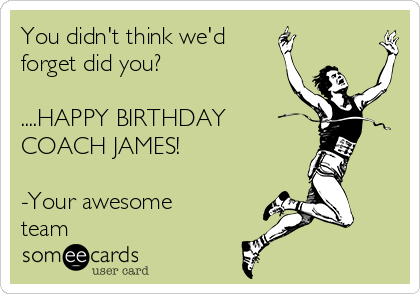 You didn't think we'd
forget did you?

....HAPPY BIRTHDAY
COACH JAMES!

-Your awesome
team