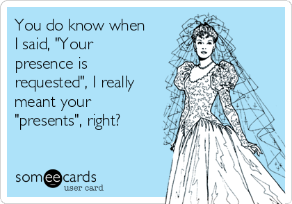 You do know when
I said, "Your
presence is
requested", I really
meant your
"presents", right?