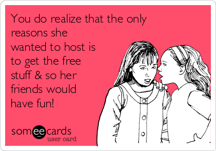 You do realize that the only
reasons she
wanted to host is
to get the free
stuff & so her
friends would
have fun! 