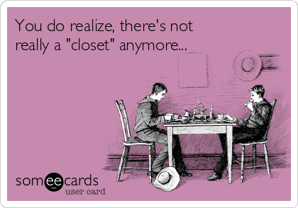 You do realize, there's not
really a "closet" anymore...  
