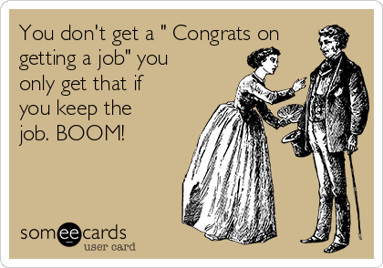 You don't get a " Congrats on
getting a job" you
only get that if
you keep the
job. BOOM!