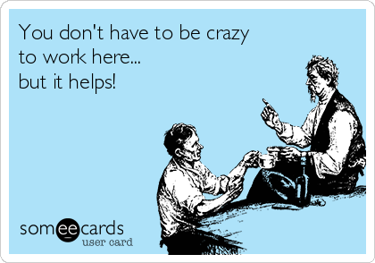 You don't have to be crazy
to work here...
but it helps!