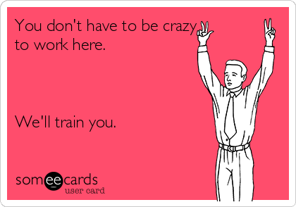 You don't have to be crazy     
to work here.



We'll train you.