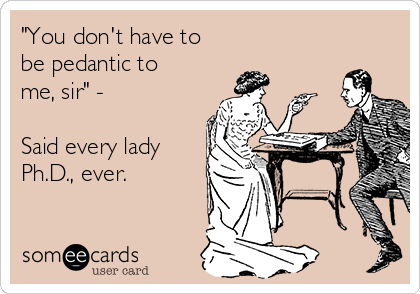 "You don't have to
be pedantic to
me, sir" -

Said every lady
Ph.D., ever.

