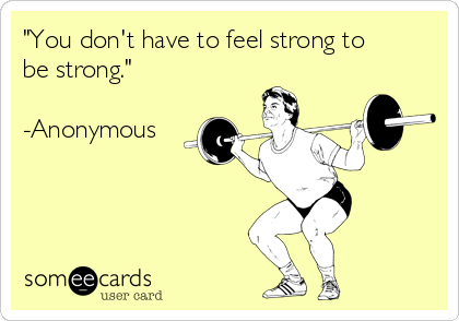 "You don't have to feel strong to
be strong."

-Anonymous