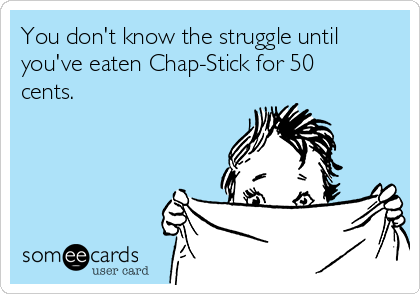 You don't know the struggle until
you've eaten Chap-Stick for 50
cents. 