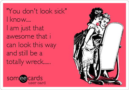 "You don't look sick"
I know....
I am just that
awesome that i
can look this way
and still be a
totally wreck......