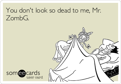 You don't look so dead to me, Mr.
ZombG. 