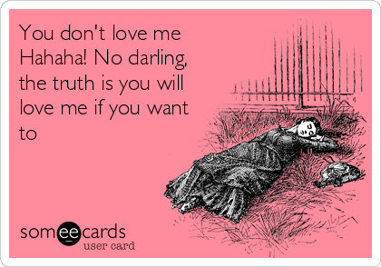 You don't love me
Hahaha! No darling,
the truth is you will
love me if you want
to