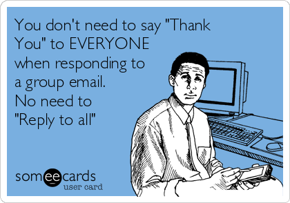 You don't need to say "Thank
You" to EVERYONE
when responding to
a group email. 
No need to
"Reply to all"