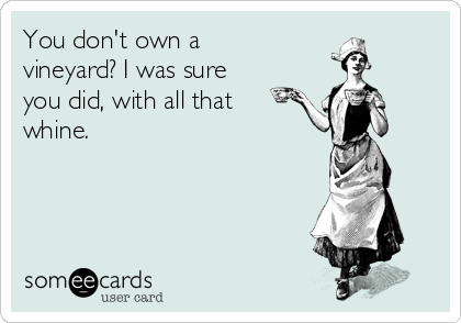 You don't own a
vineyard? I was sure
you did, with all that
whine.